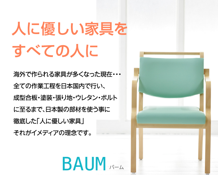 人に優しい家具をすべての人に 海外で作られる家具が多くなった現在・・・ 全ての作業工程を日本国内で行い、成型合板・塗装・張り地・ウレタン・ボルトに至るまで日本製の部材を使う事に徹底した「人に優しい家具」それがイメディアの理念です。